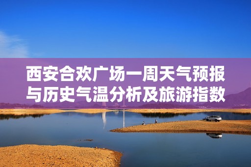 西安合欢广场一周天气预报与历史气温分析及旅游指数参考指南