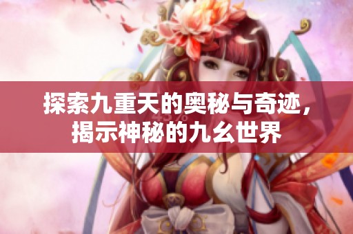 探索九重天的奥秘与奇迹，揭示神秘的九幺世界