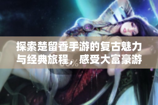 探索楚留香手游的复古魅力与经典旅程，感受大富豪游戏的独特乐趣与风采