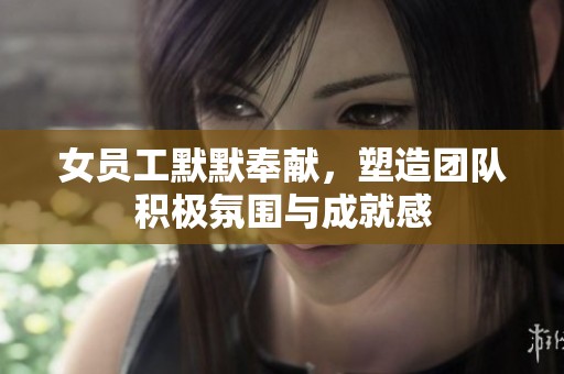 女员工默默奉献，塑造团队积极氛围与成就感