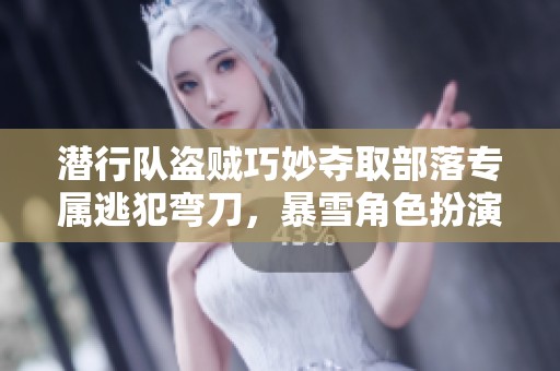 潜行队盗贼巧妙夺取部落专属逃犯弯刀，暴雪角色扮演游戏新挑战解析