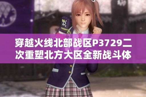 穿越火线北部战区P3729二次重塑北方大区全新战斗体验与玩法解析