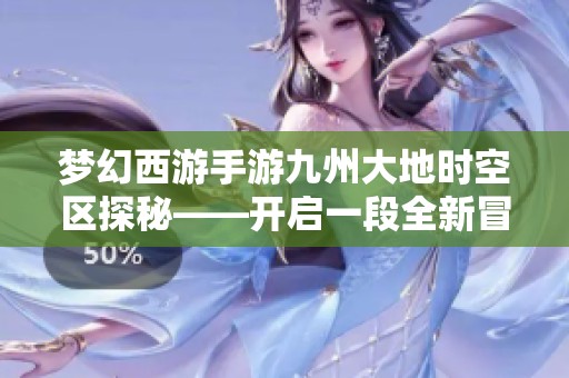 梦幻西游手游九州大地时空区探秘——开启一段全新冒险旅程的奇幻体验之旅
