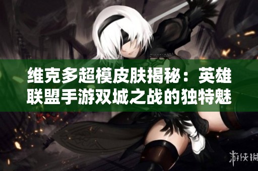 维克多超模皮肤揭秘：英雄联盟手游双城之战的独特魅力与玩法分析