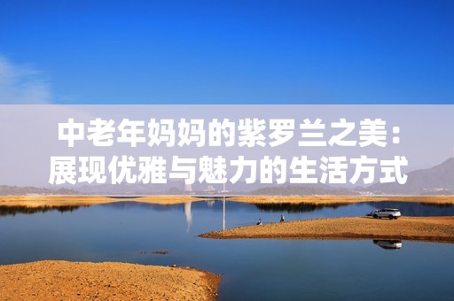 中老年妈妈的紫罗兰之美：展现优雅与魅力的生活方式