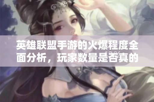 英雄联盟手游的火爆程度全面分析，玩家数量是否真的在减少？