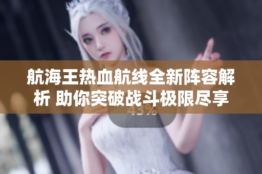 航海王热血航线全新阵容解析 助你突破战斗极限尽享游戏乐趣