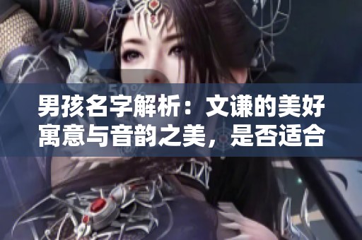 男孩名字解析：文谦的美好寓意与音韵之美，是否适合您的小王子