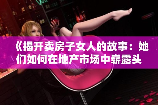 《揭开卖房子女人的故事：她们如何在地产市场中崭露头角》
