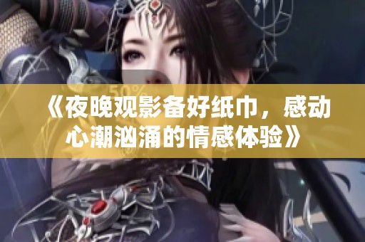 《夜晚观影备好纸巾，感动心潮汹涌的情感体验》