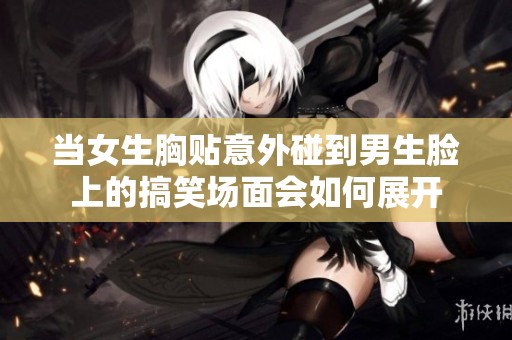当女生胸贴意外碰到男生脸上的搞笑场面会如何展开