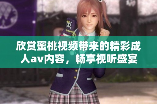欣赏蜜桃视频带来的精彩成人av内容，畅享视听盛宴！