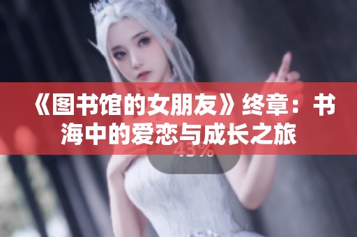 《图书馆的女朋友》终章：书海中的爱恋与成长之旅