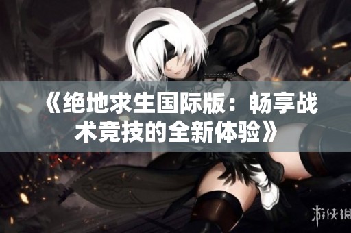 《绝地求生国际版：畅享战术竞技的全新体验》