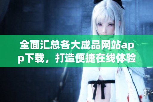 全面汇总各大成品网站app下载，打造便捷在线体验指南