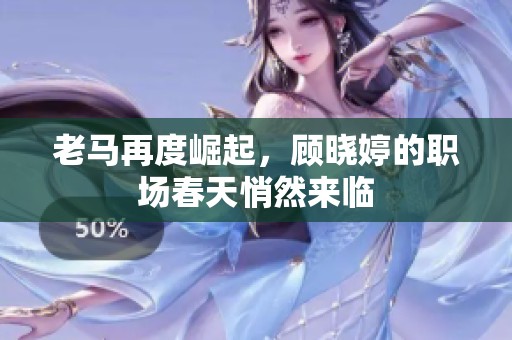 老马再度崛起，顾晓婷的职场春天悄然来临