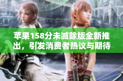 苹果158分未减除版全新推出，引发消费者热议与期待