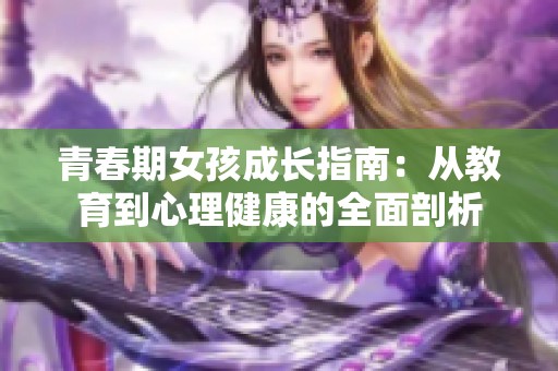 青春期女孩成长指南：从教育到心理健康的全面剖析