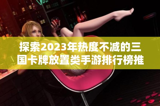 探索2023年热度不减的三国卡牌放置类手游排行榜推荐与玩家必玩游戏盘点
