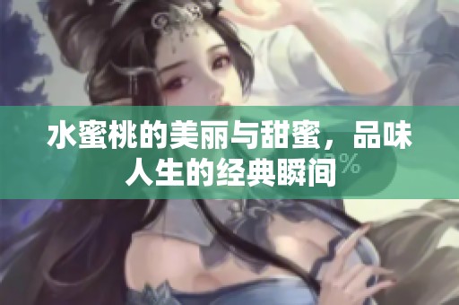水蜜桃的美丽与甜蜜，品味人生的经典瞬间