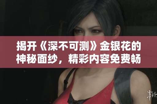 揭开《深不可测》金银花的神秘面纱，精彩内容免费畅享