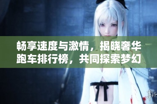 畅享速度与激情，揭晓奢华跑车排行榜，共同探索梦幻座驾的巅峰魅力