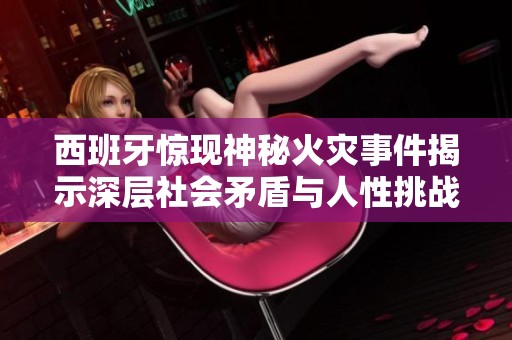 西班牙惊现神秘火灾事件揭示深层社会矛盾与人性挑战