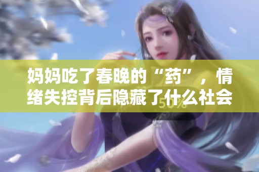 妈妈吃了春晚的“药”，情绪失控背后隐藏了什么社会现象