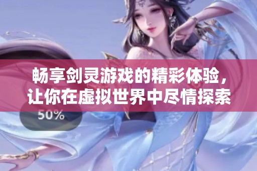 畅享剑灵游戏的精彩体验，让你在虚拟世界中尽情探索与冒险的乐趣！