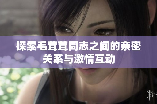 探索毛茸茸同志之间的亲密关系与激情互动