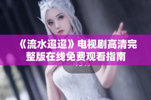 《流水迢迢》电视剧高清完整版在线免费观看指南