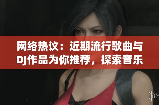 网络热议：近期流行歌曲与DJ作品为你推荐，探索音乐新风潮