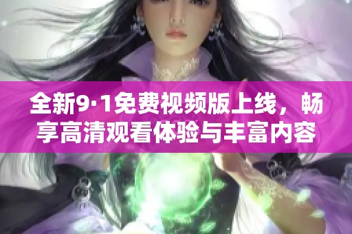 全新9·1免费视频版上线，畅享高清观看体验与丰富内容
