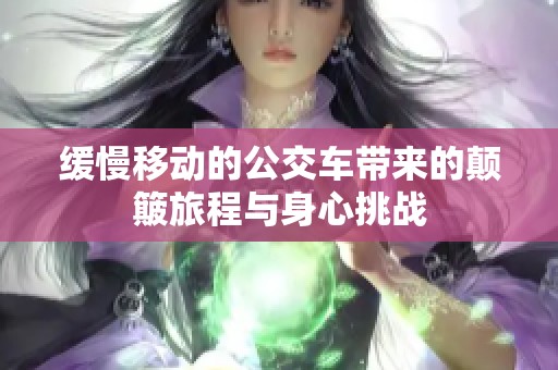 缓慢移动的公交车带来的颠簸旅程与身心挑战