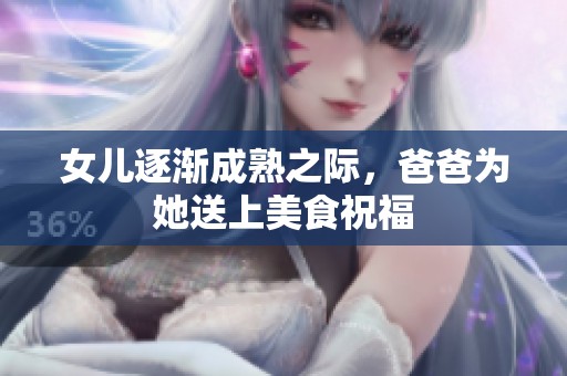 女儿逐渐成熟之际，爸爸为她送上美食祝福