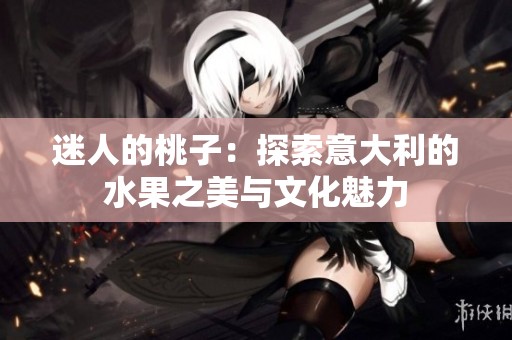 迷人的桃子：探索意大利的水果之美与文化魅力