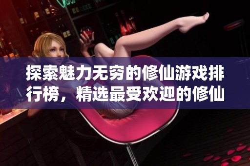 探索魅力无穷的修仙游戏排行榜，精选最受欢迎的修仙手游推荐与评测经验分享