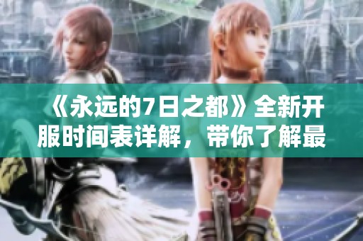 《永远的7日之都》全新开服时间表详解，带你了解最新服务器动态与上线日期