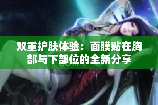 双重护肤体验：面膜贴在胸部与下部位的全新分享