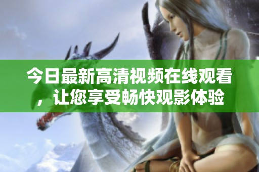 今日最新高清视频在线观看，让您享受畅快观影体验