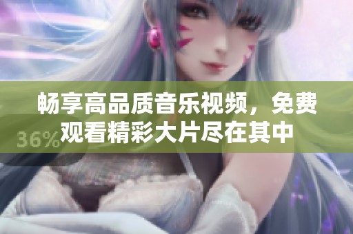 畅享高品质音乐视频，免费观看精彩大片尽在其中