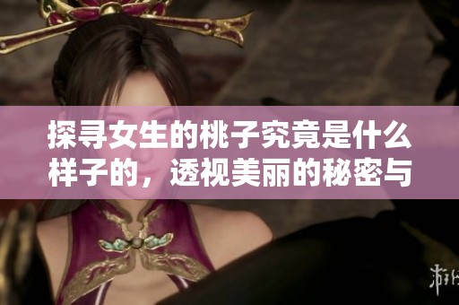 探寻女生的桃子究竟是什么样子的，透视美丽的秘密与魅力