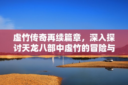 虚竹传奇再续篇章，深入探讨天龙八部中虚竹的冒险与成长故事
