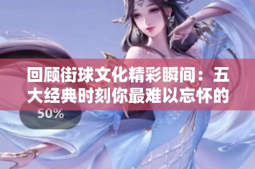 回顾街球文化精彩瞬间：五大经典时刻你最难以忘怀的是哪一个呢