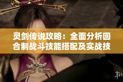 灵剑传说攻略：全面分析回合制战斗技能搭配及实战技巧分享