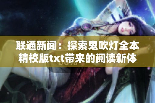 联通新闻：探索鬼吹灯全本精校版txt带来的阅读新体验与文化影响分析