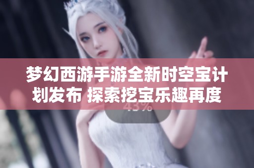 梦幻西游手游全新时空宝计划发布 探索挖宝乐趣再度升级带来全新体验
