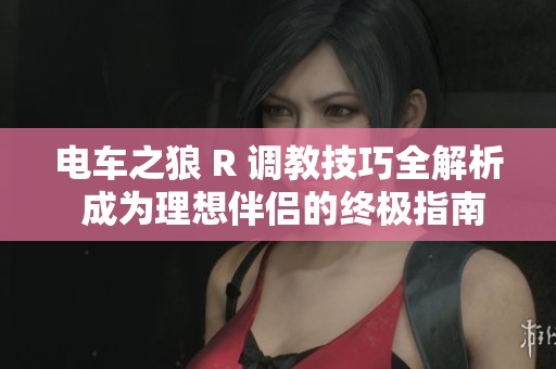 电车之狼 R 调教技巧全解析 成为理想伴侣的终极指南与攻略