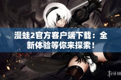 漫蛙2官方客户端下载：全新体验等你来探索！