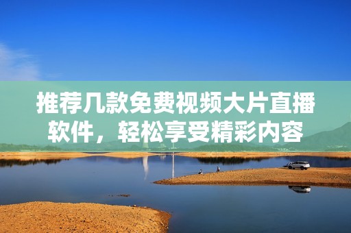 推荐几款免费视频大片直播软件，轻松享受精彩内容
